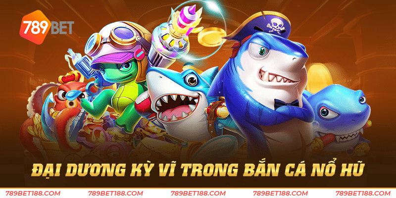 Bắn cá nổ hũ 789Bet - Kho báu chờ bạn chinh phục 2 Đại dương kỳ vĩ trong Bắn cá nổ hũ