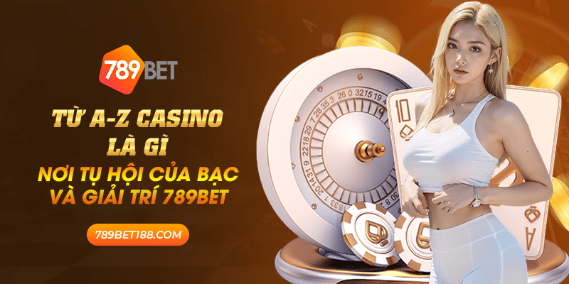 Từ A-Z casino là gì - nơi tụ hội của bạc và giải trí 789BET 1 13 tu a z casino la gi noi tu hoi cua bac va giai tri 789bet