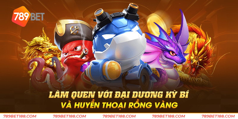 Bắn cá rồng đổi thưởng - Rồng vàng mang lại tài lộc 3 Làm quen với đại dương kỳ bí và huyền thoại Rồng vàng