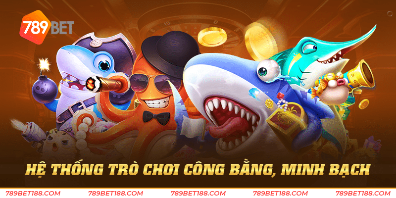 Bắn cá nổ hũ 789Bet - Kho báu chờ bạn chinh phục 4 Hệ thống trò chơi công bằng, minh bạch