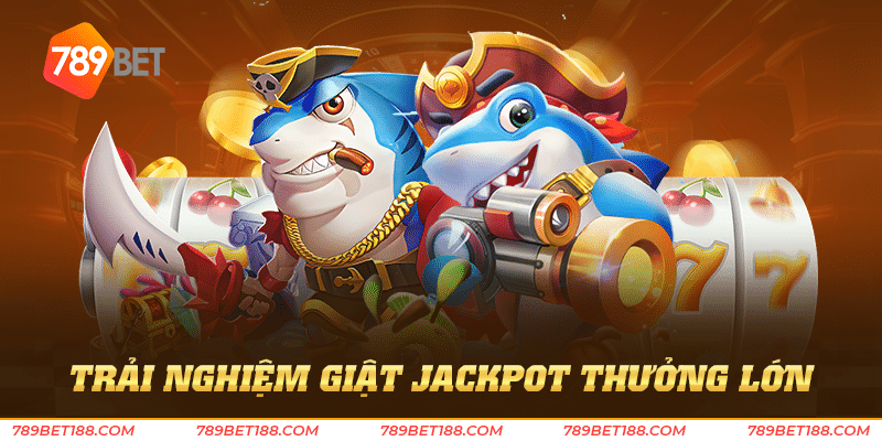 Bắn cá jackpot 789Bet - Giật jackpot thưởng lớn 4 Trải nghiệm giật jackpot thưởng lớn