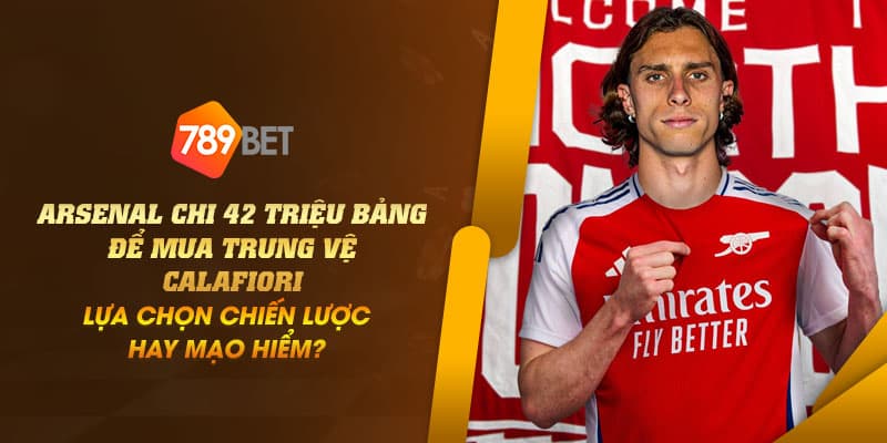 Arsenal chi 42 triệu bảng để mua trung vệ Calafiori: Lựa chọn chiến lược hay mạo hiểm? 7 23 Arsenal chi 42 trieu bang de mua trung ve Calafiori Lua chon chien luoc hay mao hiem