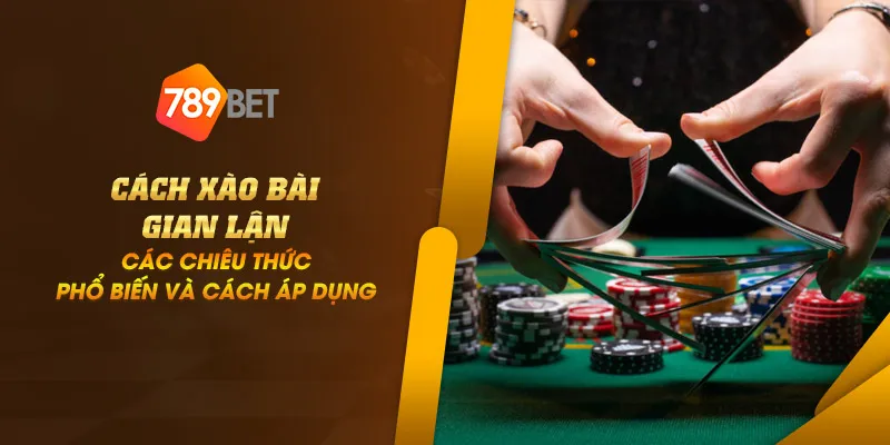 Cách xào bài gian lận - Các chiêu thức phổ biến và cách áp dụng 1 11zon 5 cach xao bai gian lan cac chieu thuc pho bien va cach ap dung