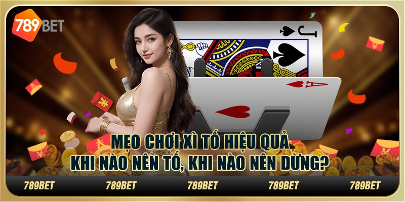 Mẹo chơi Xì Tố hiệu quả: Khi nào nên tố, khi nào nên dừng? 1 Mẹo chơi Xì Tố hiệu quả: Khi nào nên tố, khi nào nên dừng?