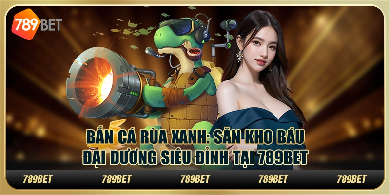 Bắn Cá Rùa Xanh: Săn kho báu đại dương siêu đỉnh tại 789Bet 1 Bắn Cá Rùa Xanh: Săn kho báu đại dương siêu đỉnh tại 789Bet