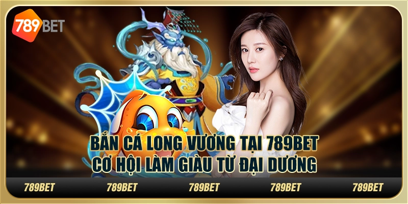 Bắn Cá Long Vương tại 789Bet: Cơ hội làm giàu từ đại dương
