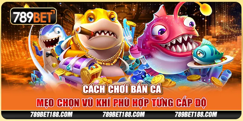 Cách chơi bắn cá - Mẹo chọn vũ khí phù hợp từng cấp độ