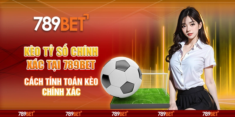 Kèo tỷ số chính xác tại 789Bet - Cách tính toán kèo chính xác