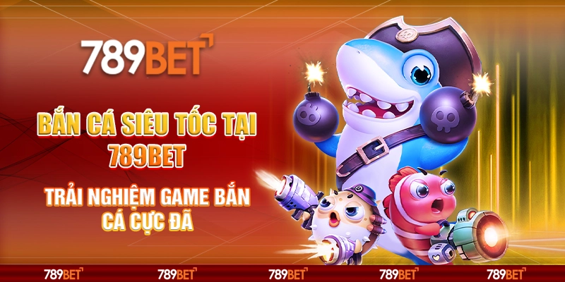 Bắn cá siêu tốc tại 789Bet - Trải nghiệm game bắn cá cực đã