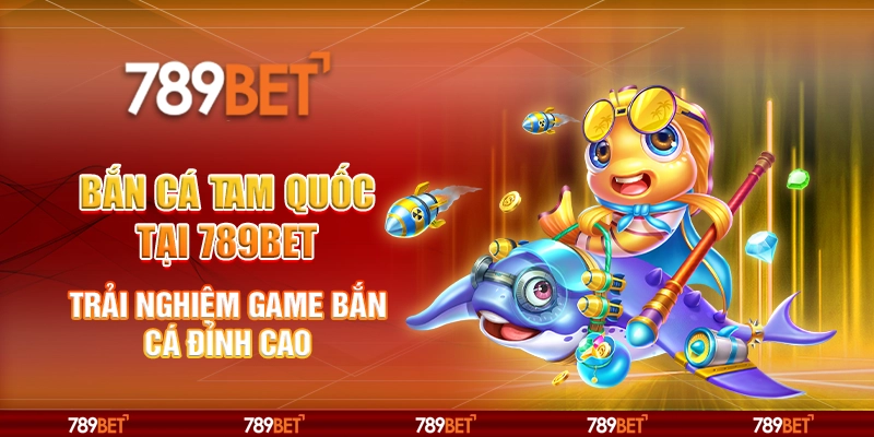 Bắn cá Tam Quốc tại 789Bet - Trải nghiệm game bắn cá đỉnh cao