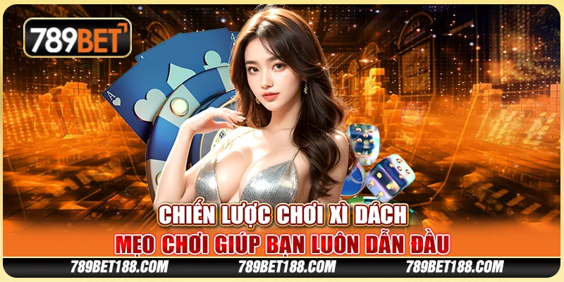 Chiến lược chơi xì dách - Mẹo chơi giúp bạn luôn dẫn đầu