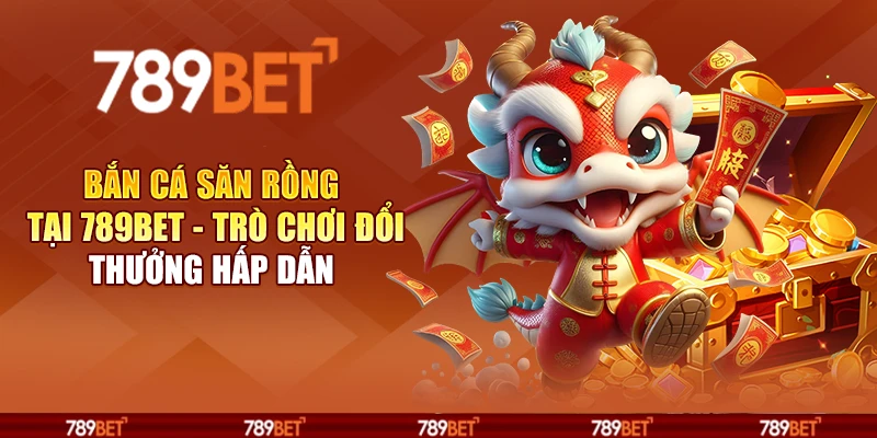 Bắn cá Săn Rồng tại 789Bet - Trò chơi đổi thưởng hấp dẫn