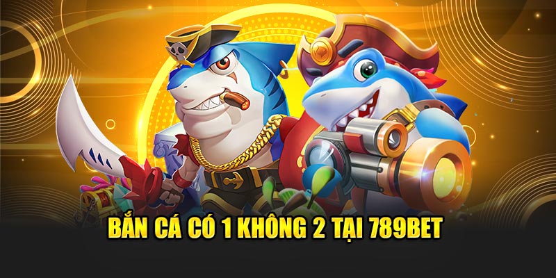 Bắn cá có 1 không 2 tại 789BET