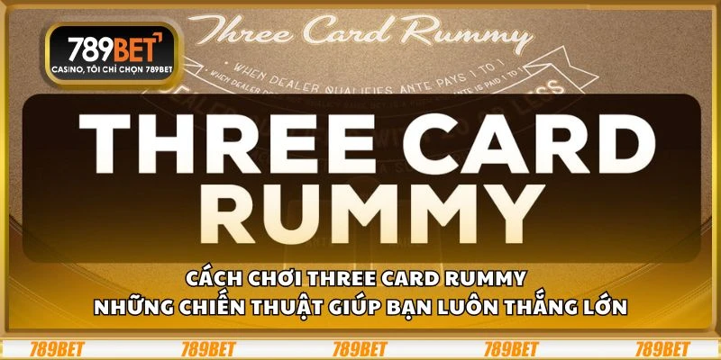 Cách chơi Three Card Rummy - Những chiến thuật giúp bạn luôn thắng lớn