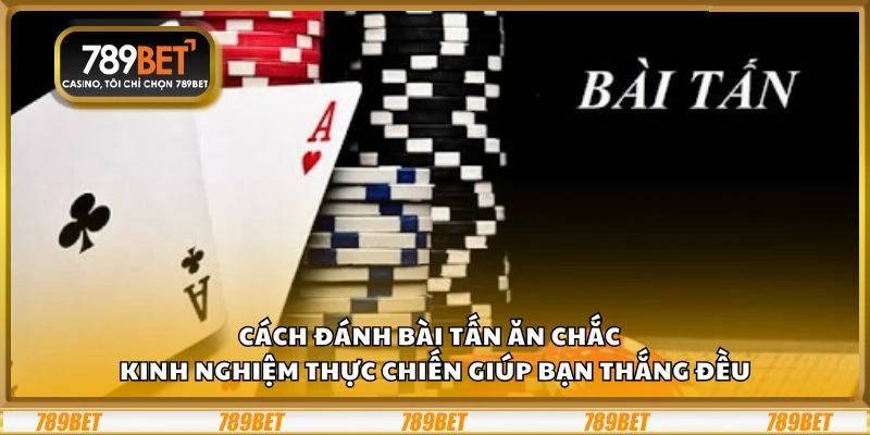 Cách đánh bài tấn ăn chắc - Kinh nghiệm thực chiến giúp bạn thắng đều